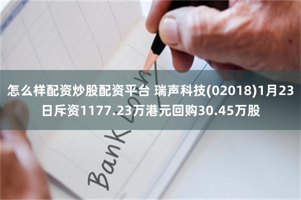 怎么样配资炒股配资平台 瑞声科技(02018)1月23日斥资1177.23万港元回购30.45万股