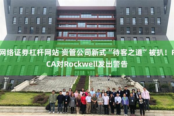 网络证劵杠杆网站 资管公司新式“待客之道”被扒！FCA对Rockwell发出警告